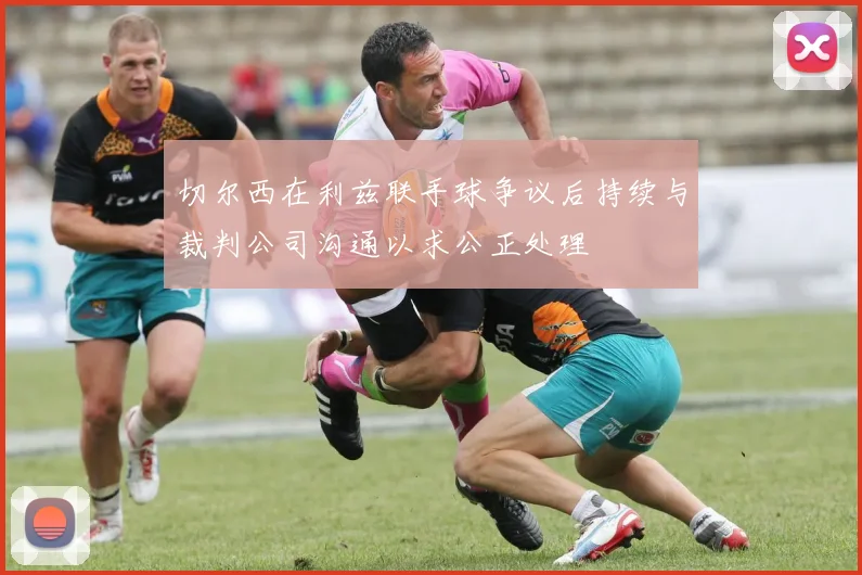 切尔西在利兹联手球争议后持续与裁判公司沟通以求公正处理