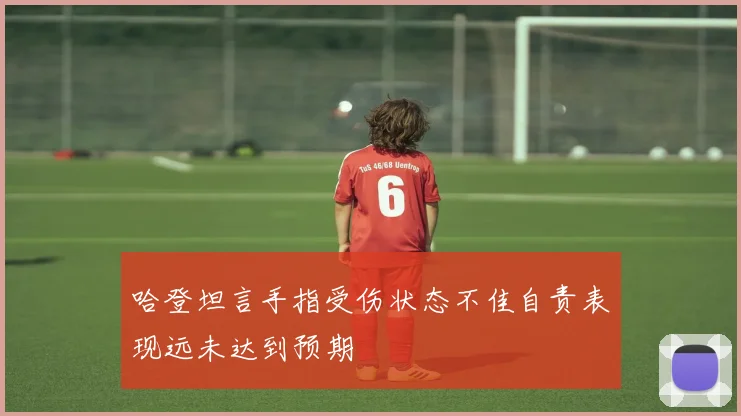 哈登坦言手指受伤状态不佳自责表现远未达到预期