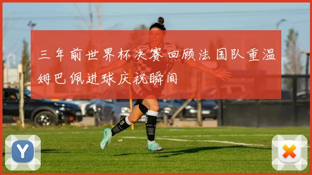 三年前世界杯决赛回顾法国队重温姆巴佩进球庆祝瞬间