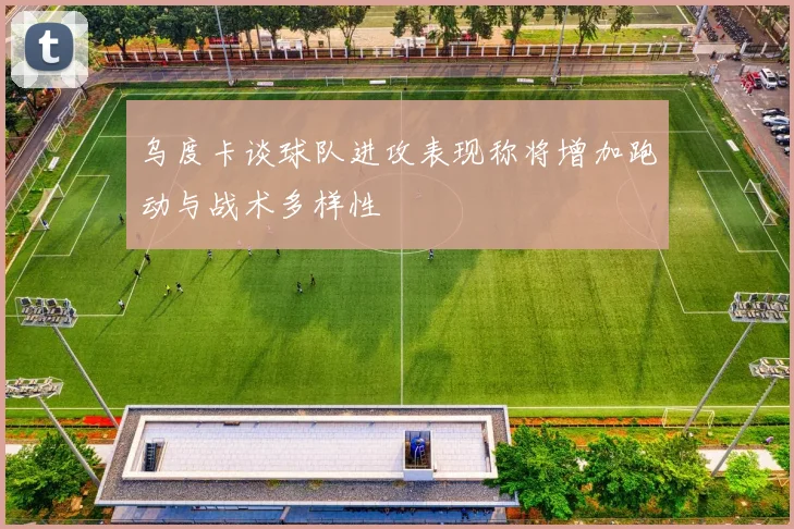 乌度卡谈球队进攻表现称将增加跑动与战术多样性