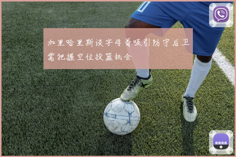 加里哈里斯谈字母哥吸引防守后卫需把握空位投篮机会