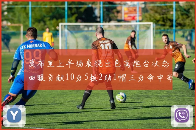 莫布里上半场表现出色高炮台状态回暖贡献10分5板2助1帽三分命中率高达66