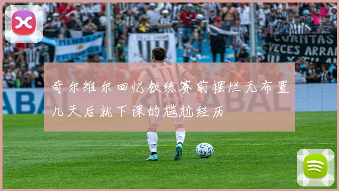 奇尔维尔回忆教练赛前摆烂无布置几天后就下课的尴尬经历