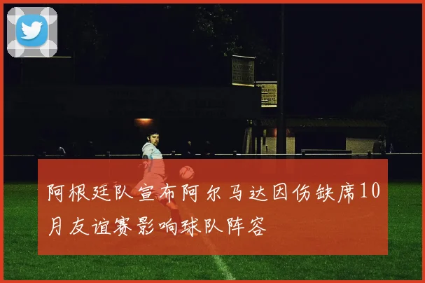 阿根廷队宣布阿尔马达因伤缺席10月友谊赛影响球队阵容