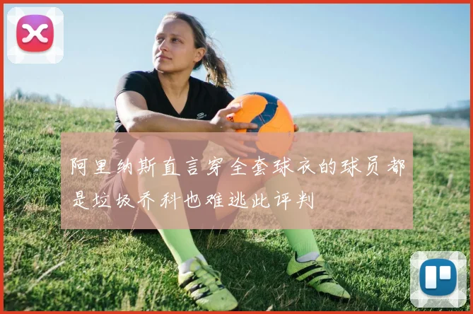 阿里纳斯直言穿全套球衣的球员都是垃圾乔科也难逃此评判
