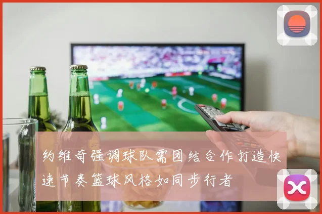 约维奇强调球队需团结合作打造快速节奏篮球风格如同步行者