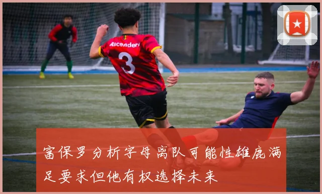 富保罗分析字母离队可能性雄鹿满足要求但他有权选择未来