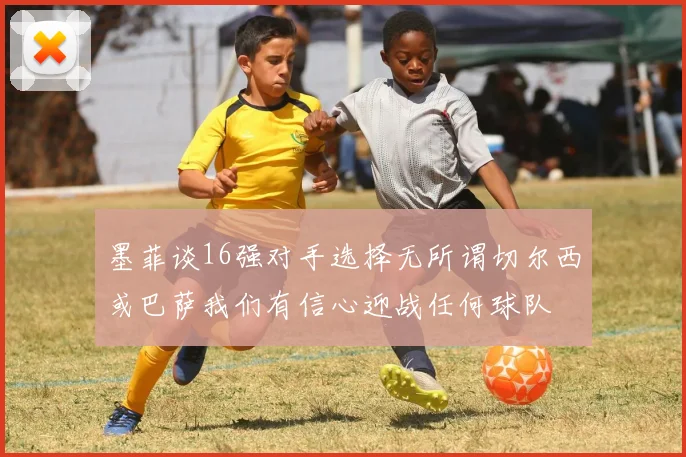 墨菲谈16强对手选择无所谓切尔西或巴萨我们有信心迎战任何球队