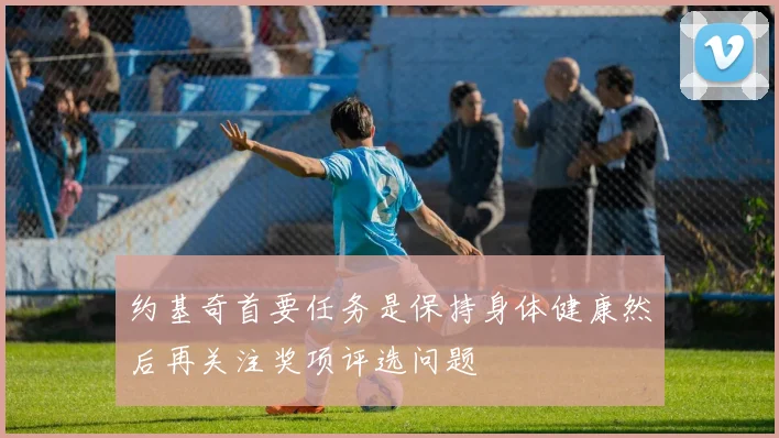 约基奇首要任务是保持身体健康然后再关注奖项评选问题