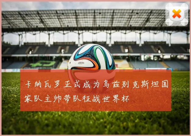 卡纳瓦罗正式成为乌兹别克斯坦国家队主帅带队征战世界杯