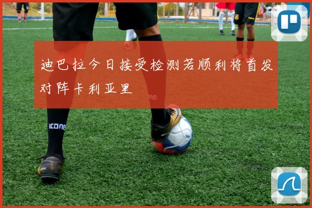 迪巴拉今日接受检测若顺利将首发对阵卡利亚里