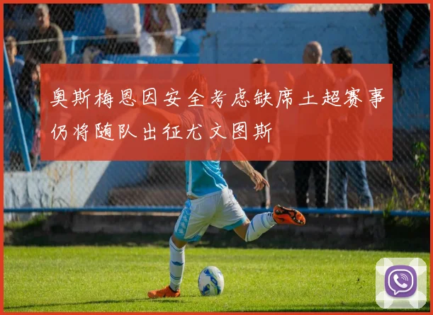 奥斯梅恩因安全考虑缺席土超赛事仍将随队出征尤文图斯