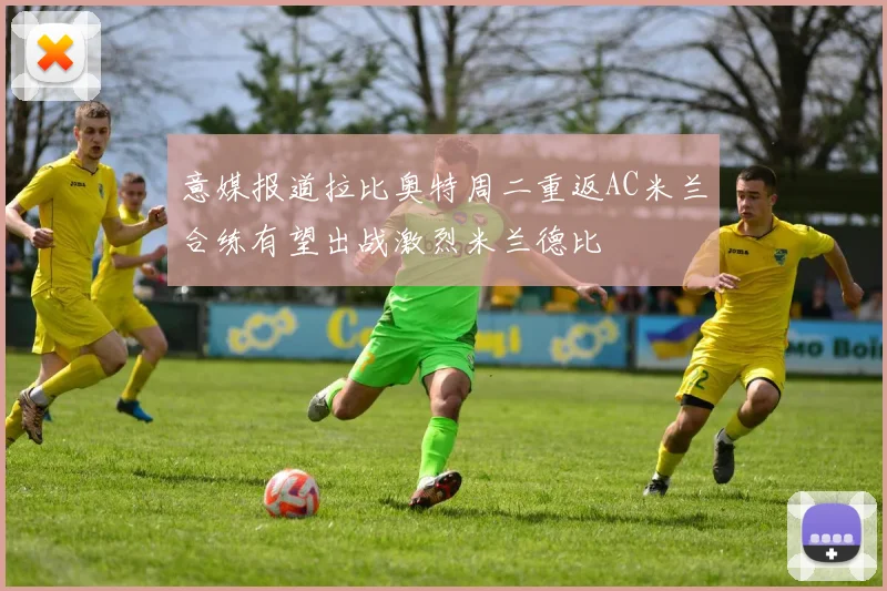意媒报道拉比奥特周二重返AC米兰合练有望出战激烈米兰德比
