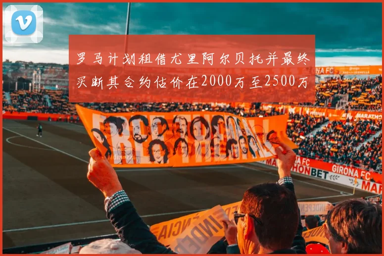 罗马计划租借尤里阿尔贝托并最终买断其合约估价在2000万至2500万欧元之间