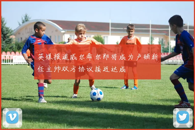 英媒报道威尔希尔即将成为卢顿新任主帅双方协议接近达成