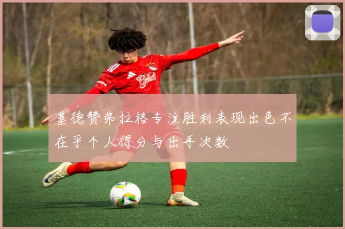 基德赞弗拉格专注胜利表现出色不在乎个人得分与出手次数