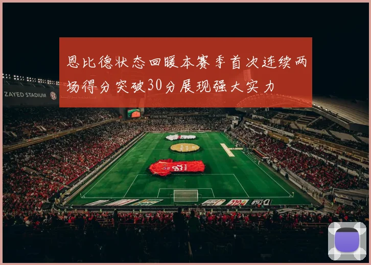 恩比德状态回暖本赛季首次连续两场得分突破30分展现强大实力