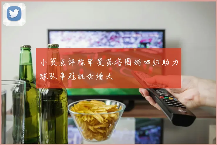 小莫点评绿军复苏塔图姆回归助力球队争冠机会增大