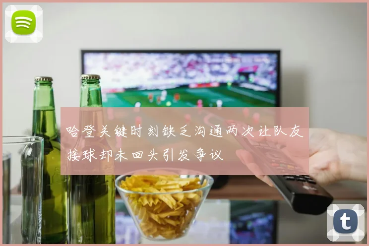 哈登关键时刻缺乏沟通两次让队友接球却未回头引发争议