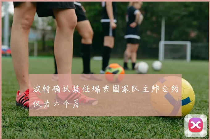 波特确认接任瑞典国家队主帅合约仅为六个月