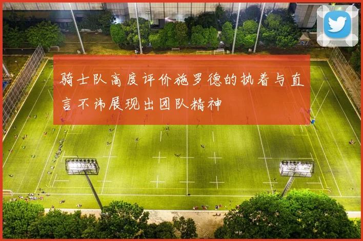 骑士队高度评价施罗德的执着与直言不讳展现出团队精神