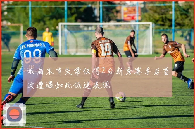 浓眉末节失常仅得2分新秀赛季后首次遭遇如此低迷表现
