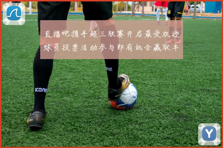 直播吧携手超三联赛开启最受欢迎球员投票活动参与即有机会赢取丰厚奖品