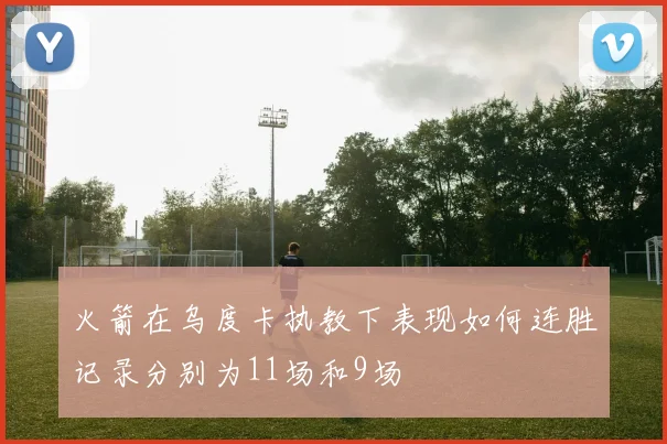 火箭在乌度卡执教下表现如何连胜记录分别为11场和9场