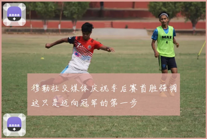 穆勒社交媒体庆祝季后赛首胜强调这只是迈向冠军的第一步