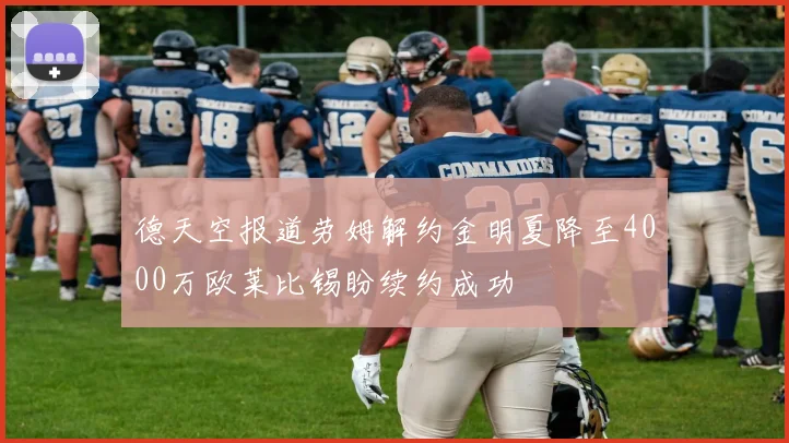 德天空报道劳姆解约金明夏降至4000万欧莱比锡盼续约成功