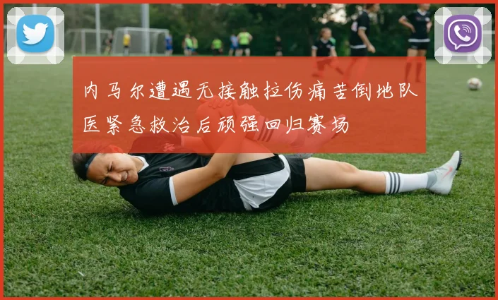 内马尔遭遇无接触拉伤痛苦倒地队医紧急救治后顽强回归赛场