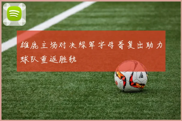 雄鹿主场对决绿军字母哥复出助力球队重返胜轨