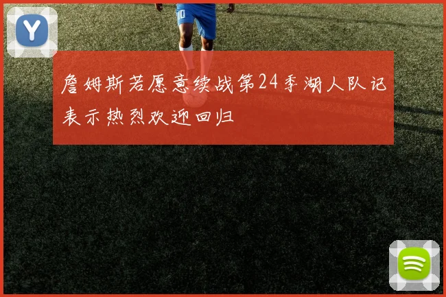 詹姆斯若愿意续战第24季湖人队记表示热烈欢迎回归