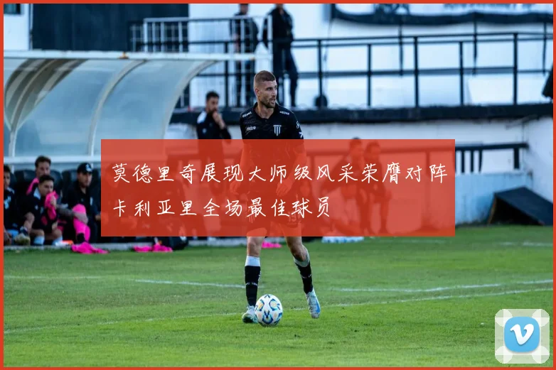 莫德里奇展现大师级风采荣膺对阵卡利亚里全场最佳球员