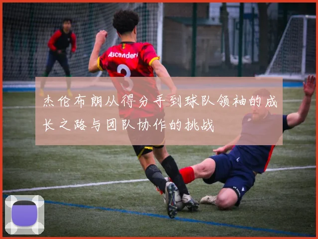 杰伦布朗从得分手到球队领袖的成长之路与团队协作的挑战
