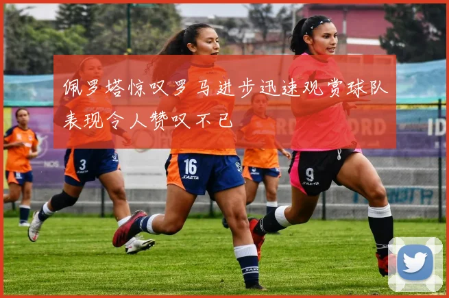 佩罗塔惊叹罗马进步迅速观赏球队表现令人赞叹不已