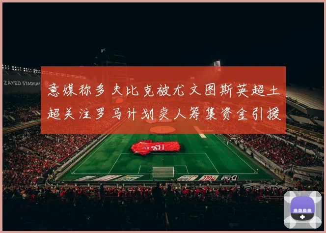 意媒称多夫比克被尤文图斯英超土超关注罗马计划卖人筹集资金引援