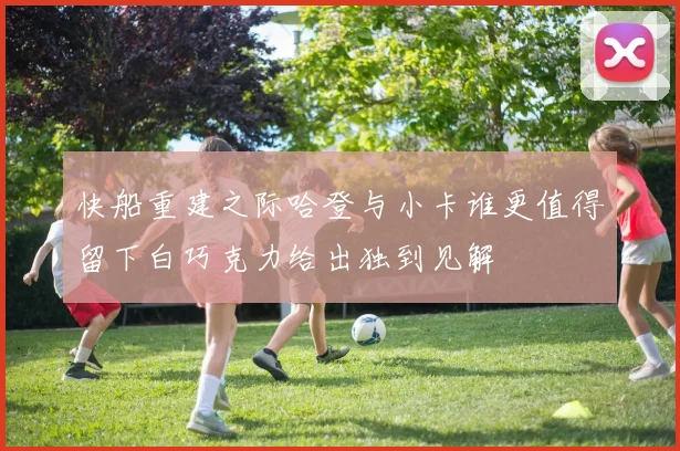 快船重建之际哈登与小卡谁更值得留下白巧克力给出独到见解