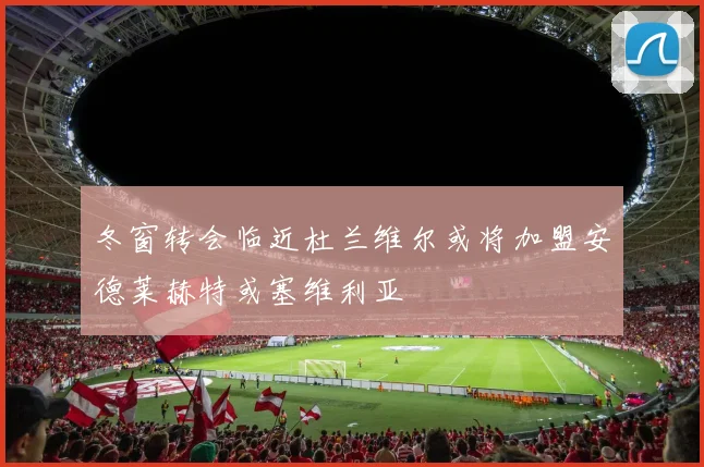 冬窗转会临近杜兰维尔或将加盟安德莱赫特或塞维利亚