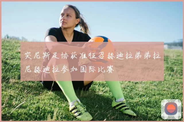 突尼斯足协获准征召赫迪拉弟弟拉尼赫迪拉参加国际比赛