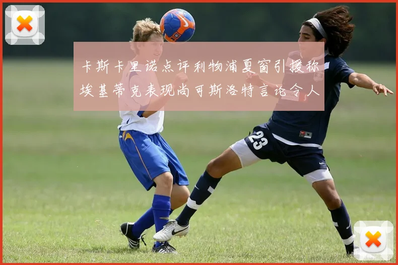 卡斯卡里诺点评利物浦夏窗引援称埃基蒂克表现尚可斯洛特言论令人哭笑不得