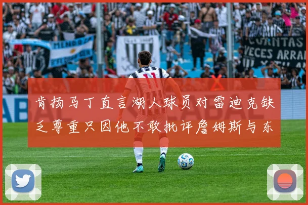 肯扬马丁直言湖人球员对雷迪克缺乏尊重只因他不敢批评詹姆斯与东契奇