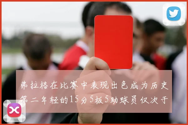 弗拉格在比赛中表现出色成为历史第二年轻的15分5板5助球员仅次于詹姆斯