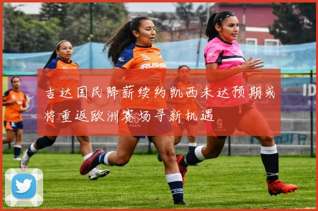 吉达国民降薪续约凯西未达预期或将重返欧洲赛场寻新机遇
