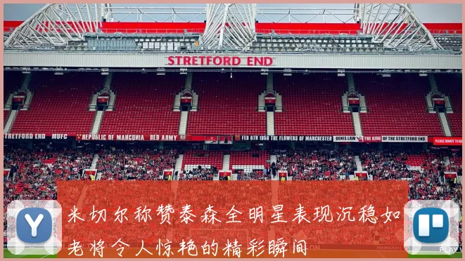 米切尔称赞泰森全明星表现沉稳如老将令人惊艳的精彩瞬间
