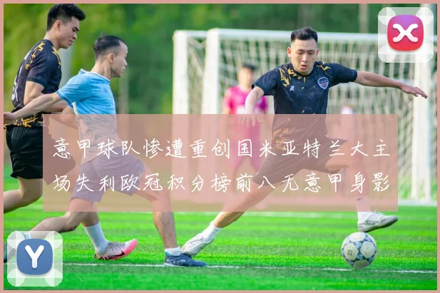 意甲球队惨遭重创国米亚特兰大主场失利欧冠积分榜前八无意甲身影
