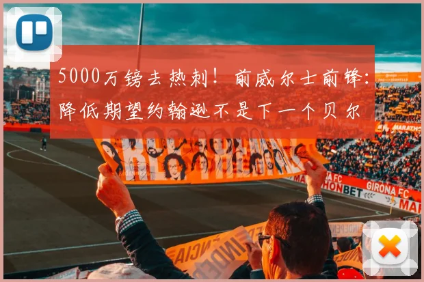 5000万镑去热刺！前威尔士前锋：降低期望约翰逊不是下一个贝尔