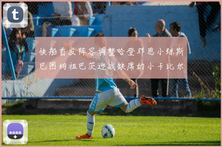 快船首发阵容调整哈登邓恩小琼斯巴图姆祖巴茨迎战缺席的小卡比尔