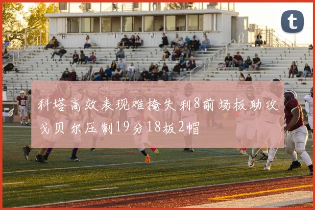 科塔高效表现难掩失利8前场板助攻戈贝尔压制19分18板2帽
