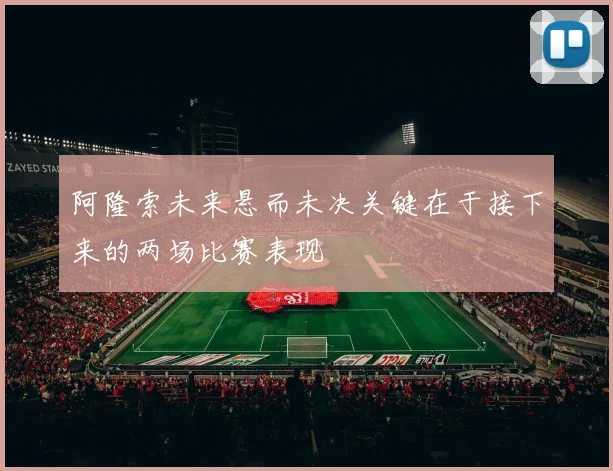 阿隆索未来悬而未决关键在于接下来的两场比赛表现